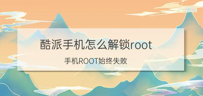 酷派手机怎么解锁root 手机ROOT始终失败？